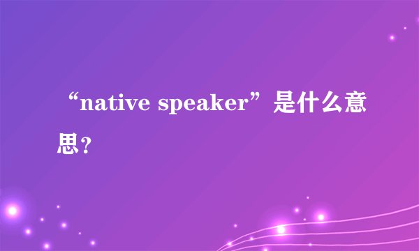 “native speaker”是什么意思？