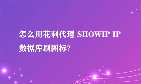 怎么用花刺代理 SHOWIP IP数据库刷图标?