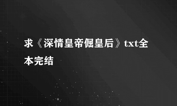 求《深情皇帝倔皇后》txt全本完结