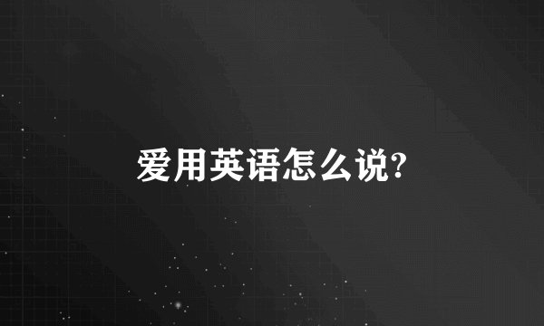 爱用英语怎么说?