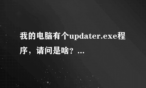 我的电脑有个updater.exe程序，请问是啥？是病毒吗