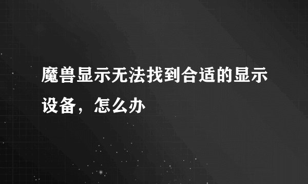 魔兽显示无法找到合适的显示设备，怎么办