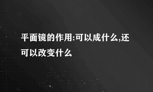 平面镜的作用:可以成什么,还可以改变什么