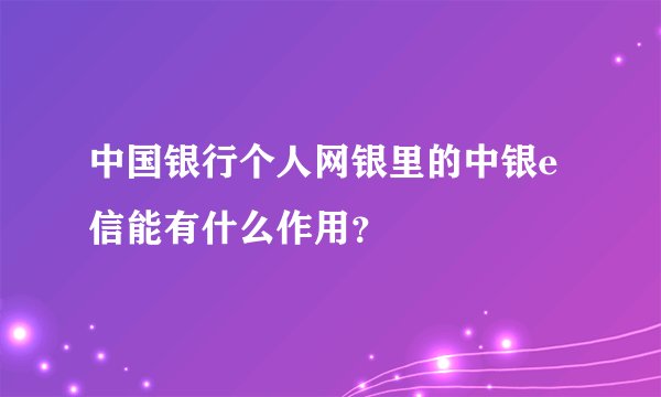 中国银行个人网银里的中银e信能有什么作用？