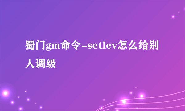 蜀门gm命令-setlev怎么给别人调级
