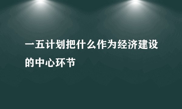 一五计划把什么作为经济建设的中心环节