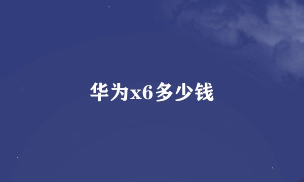 华为x6多少钱