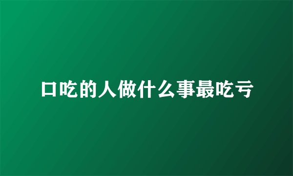 口吃的人做什么事最吃亏
