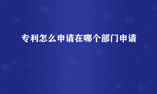 专利怎么申请在哪个部门申请