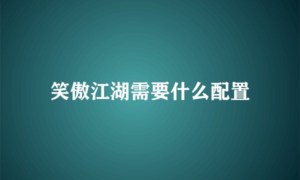 笑傲江湖需要什么配置