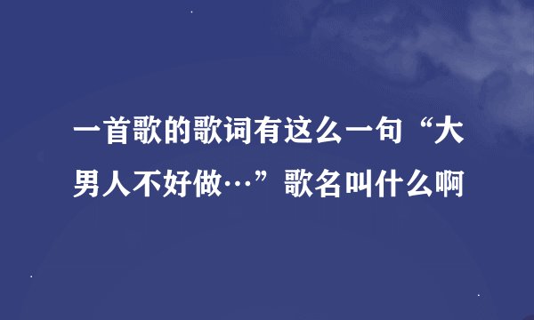 一首歌的歌词有这么一句“大男人不好做…”歌名叫什么啊