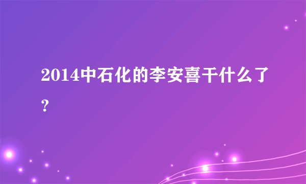 2014中石化的李安喜干什么了?