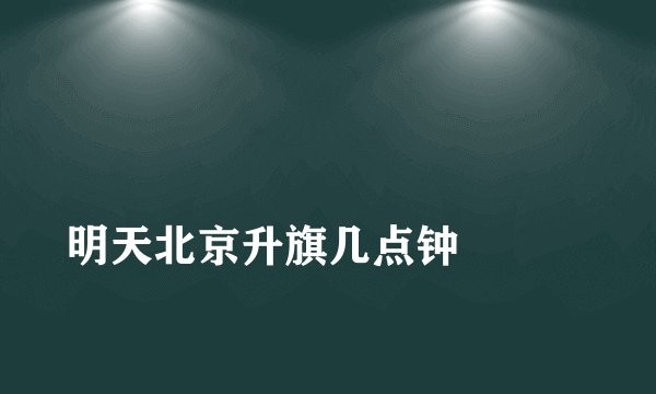 明天北京升旗几点钟