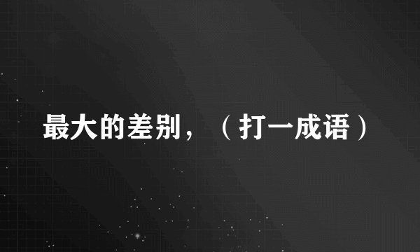 最大的差别，（打一成语）