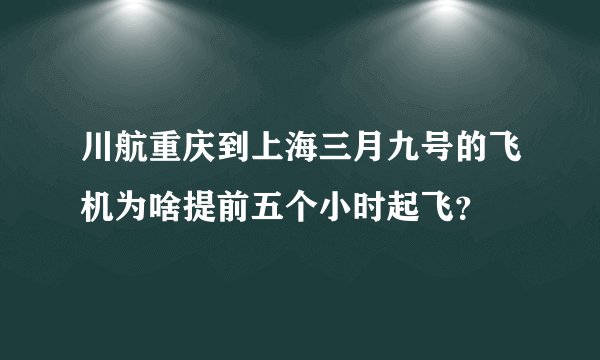 川航重庆到上海三月九号的飞机为啥提前五个小时起飞?
