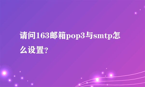 请问163邮箱pop3与smtp怎么设置？