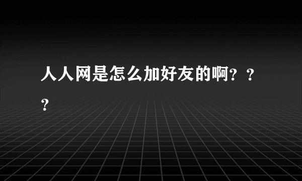 人人网是怎么加好友的啊？？？