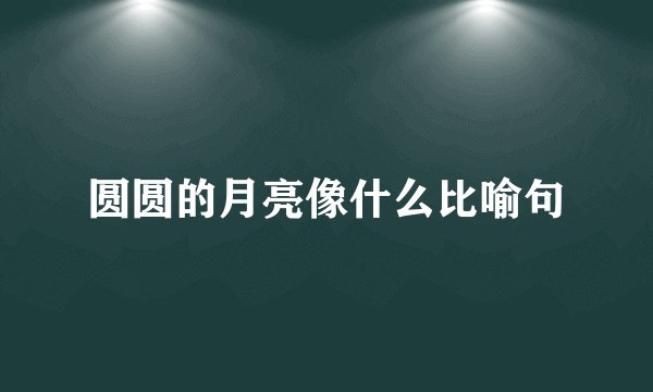 圆圆的月亮像什么比喻句