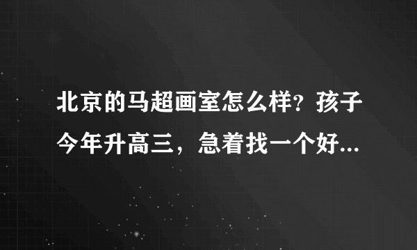 北京的马超画室怎么样？孩子今年升高三，急着找一个好的画室，请指点