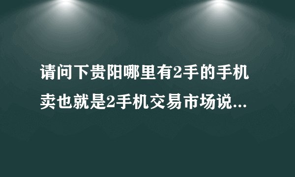 请问下贵阳哪里有2手的手机卖也就是2手机交易市场说具体点谢谢