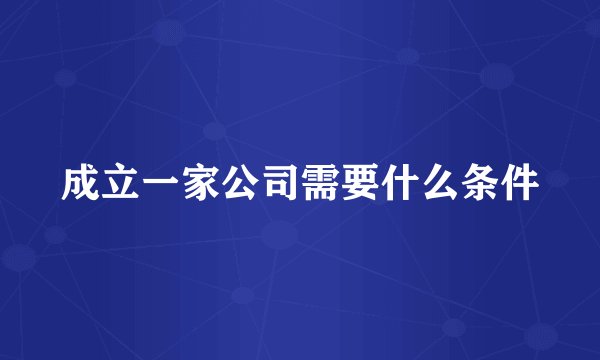 成立一家公司需要什么条件