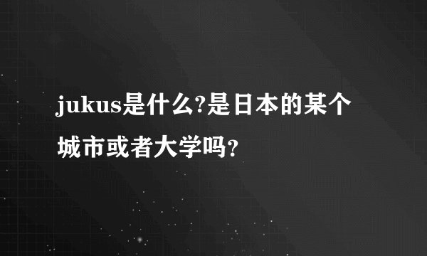 jukus是什么?是日本的某个城市或者大学吗？