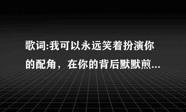 歌词:我可以永远笑着扮演你的配角，在你的背后默默煎熬！歌名是什么