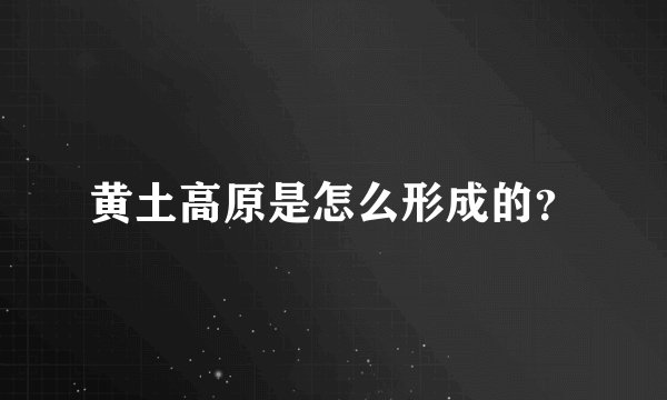 黄土高原是怎么形成的？
