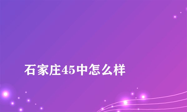 
石家庄45中怎么样

