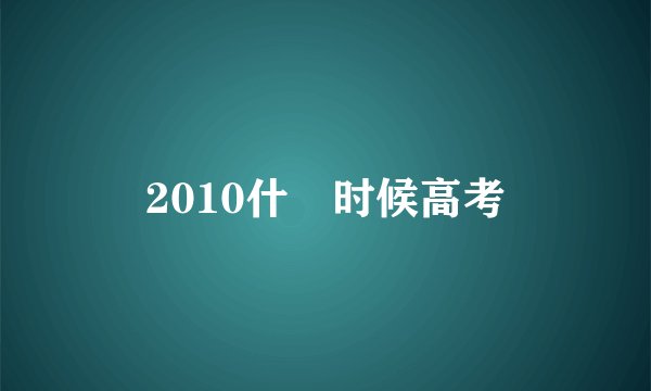 2010什麼时候高考