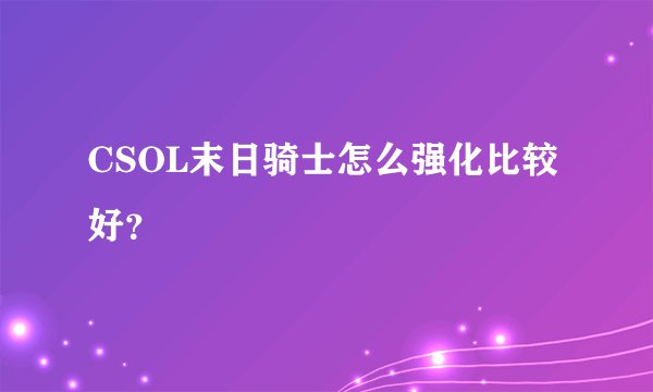 CSOL末日骑士怎么强化比较好？
