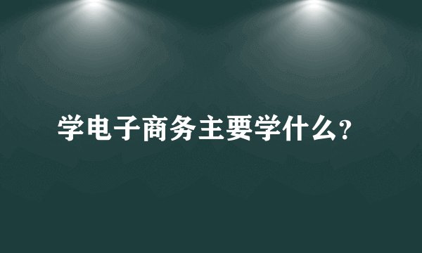学电子商务主要学什么？