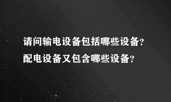 请问输电设备包括哪些设备？配电设备又包含哪些设备？