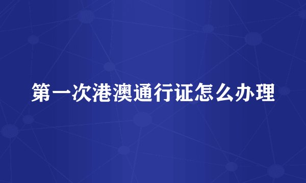 第一次港澳通行证怎么办理