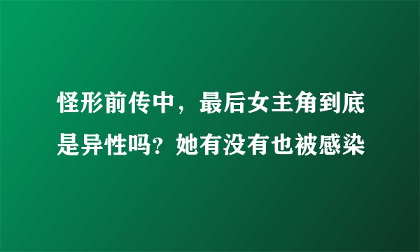 怪形前传中，最后女主角到底是异性吗？她有没有也被感染