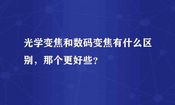 光学变焦和数码变焦有什么区别，那个更好些？