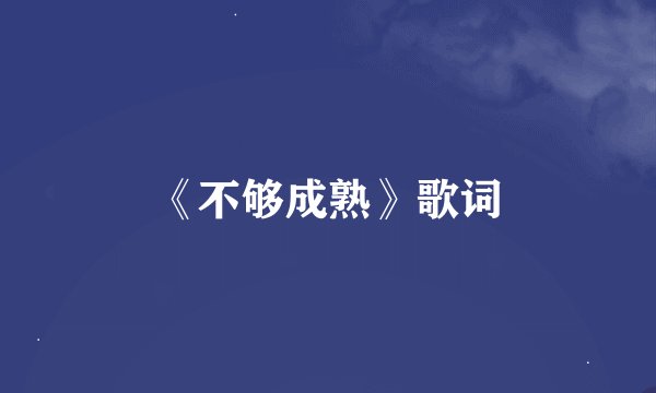 《不够成熟》歌词