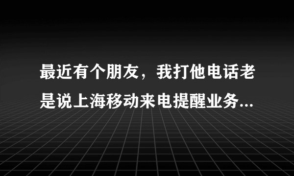 最近有个朋友，我打他电话老是说上海移动来电提醒业务为你服务，我们将用短信通知对方，
