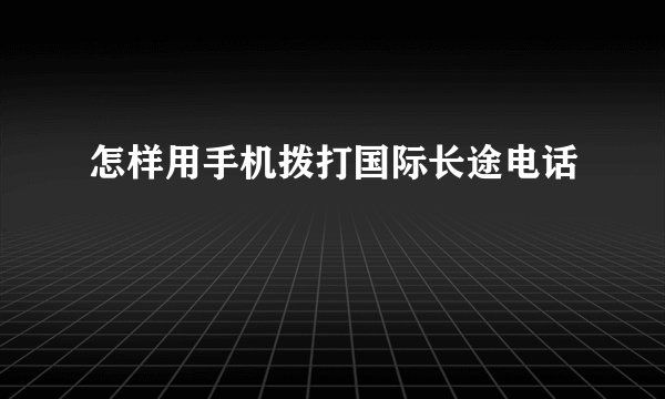 怎样用手机拨打国际长途电话