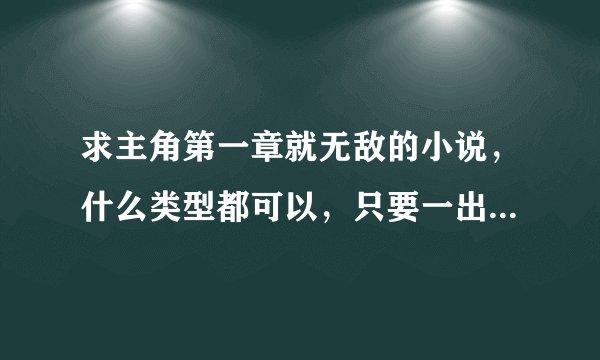 求主角第一章就无敌的小说，什么类型都可以，只要一出来就无敌的，看清楚了是一出来就无敌。