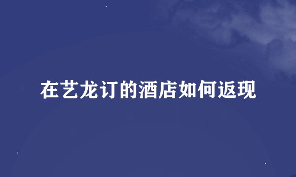 在艺龙订的酒店如何返现
