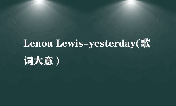 Lenoa Lewis-yesterday(歌词大意）