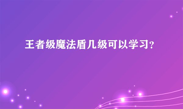 王者级魔法盾几级可以学习？