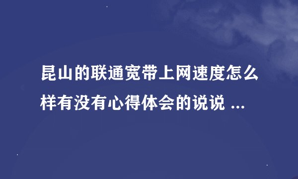 昆山的联通宽带上网速度怎么样有没有心得体会的说说 想装不知道怎么样
