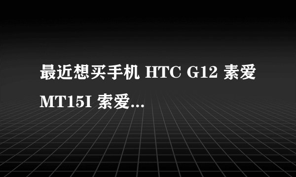 最近想买手机 HTC G12 素爱MT15I 索爱LT15I 三星I9000给点意见 看那个好