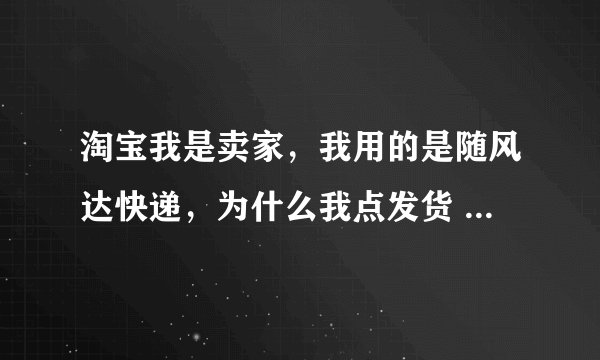 淘宝我是卖家，我用的是随风达快递，为什么我点发货 点物流里的其它 后面没有框框出来 让我输入随风达3个