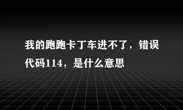 我的跑跑卡丁车进不了，错误代码114，是什么意思