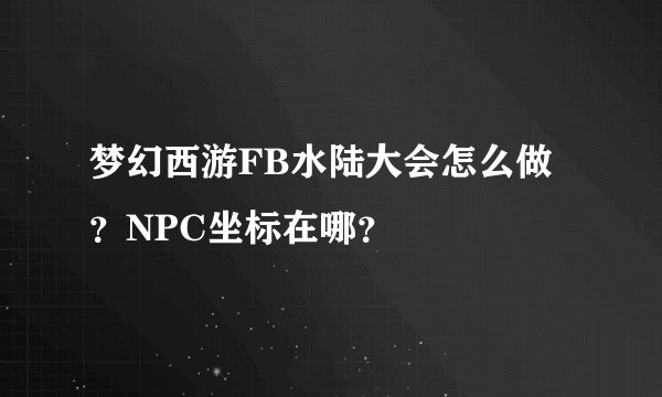梦幻西游FB水陆大会怎么做？NPC坐标在哪？