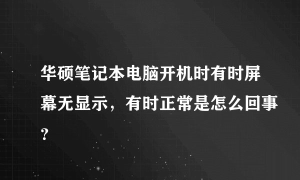 华硕笔记本电脑开机时有时屏幕无显示，有时正常是怎么回事？