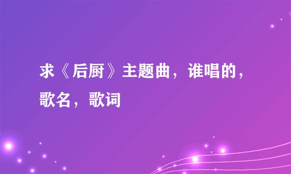 求《后厨》主题曲，谁唱的，歌名，歌词